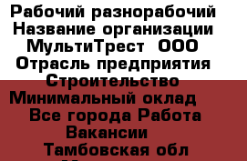 Рабочий-разнорабочий › Название организации ­ МультиТрест, ООО › Отрасль предприятия ­ Строительство › Минимальный оклад ­ 1 - Все города Работа » Вакансии   . Тамбовская обл.,Моршанск г.